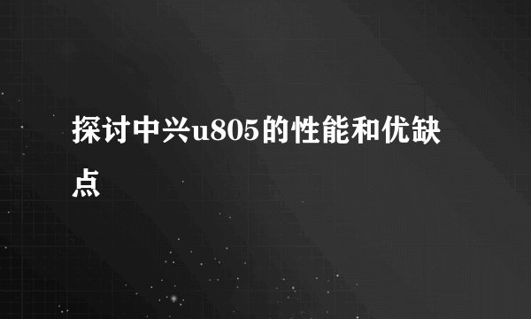 探讨中兴u805的性能和优缺点