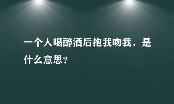 一个人喝醉酒后抱我吻我，是什么意思？