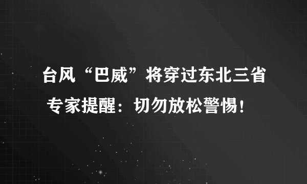 台风“巴威”将穿过东北三省 专家提醒：切勿放松警惕！