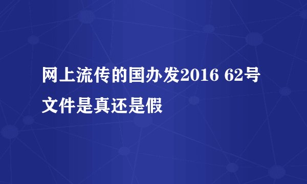 网上流传的国办发2016 62号文件是真还是假