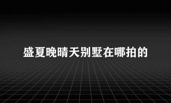 盛夏晚晴天别墅在哪拍的