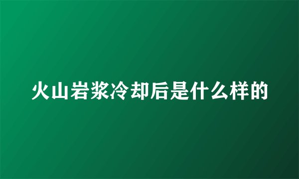 火山岩浆冷却后是什么样的