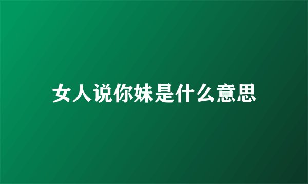 女人说你妹是什么意思
