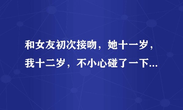 和女友初次接吻，她十一岁，我十二岁，不小心碰了一下她的胸，他没有反抗，反而抱我报的更紧了，还撒娇的
