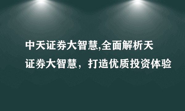 中天证券大智慧,全面解析天证券大智慧，打造优质投资体验