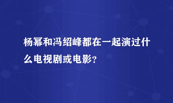 杨幂和冯绍峰都在一起演过什么电视剧或电影？