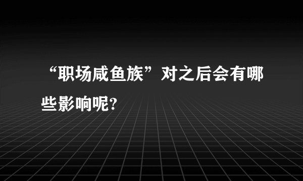 “职场咸鱼族”对之后会有哪些影响呢?