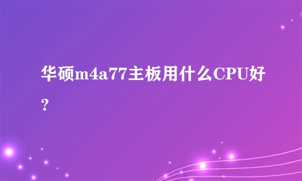 华硕m4a77主板用什么CPU好？