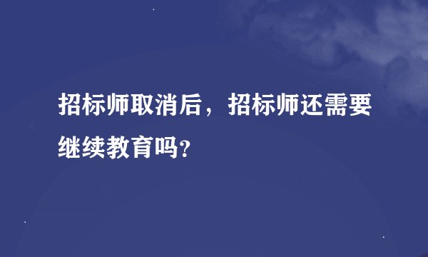 招标师取消后，招标师还需要继续教育吗？