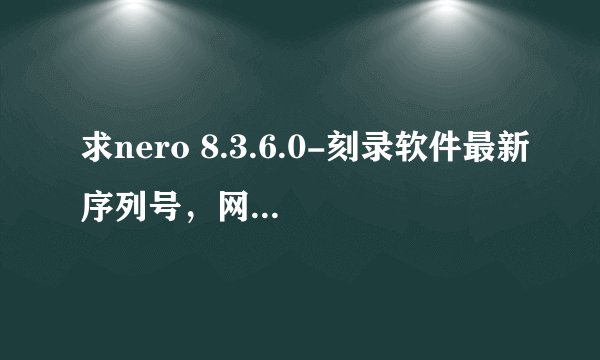 求nero 8.3.6.0-刻录软件最新序列号，网上找了好多，没有找到，急需！