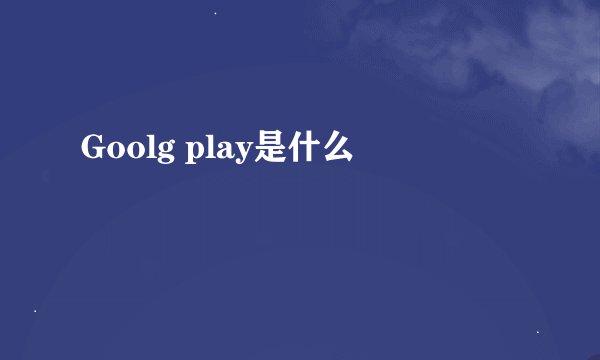 Goolg play是什么