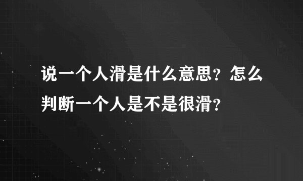 说一个人滑是什么意思?怎么判断一个人是不是很滑?