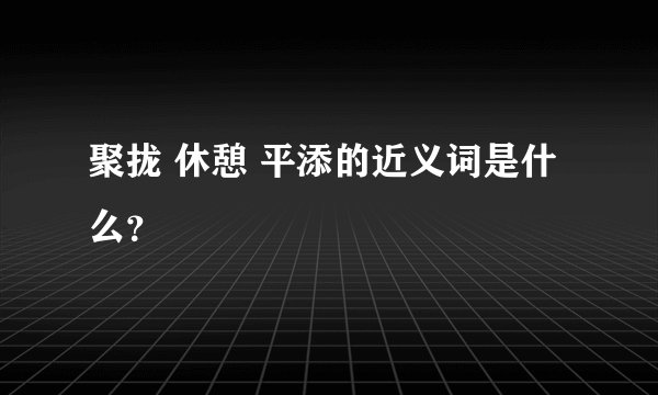 聚拢 休憩 平添的近义词是什么？