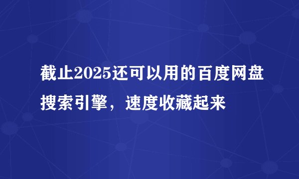 截止2025还可以用的百度网盘搜索引擎，速度收藏起来