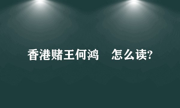 香港赌王何鸿燊怎么读?