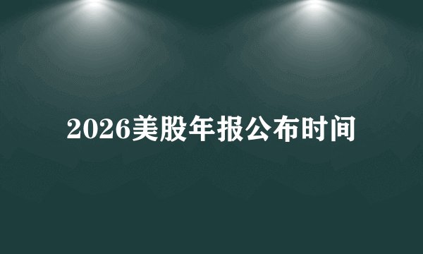 2026美股年报公布时间