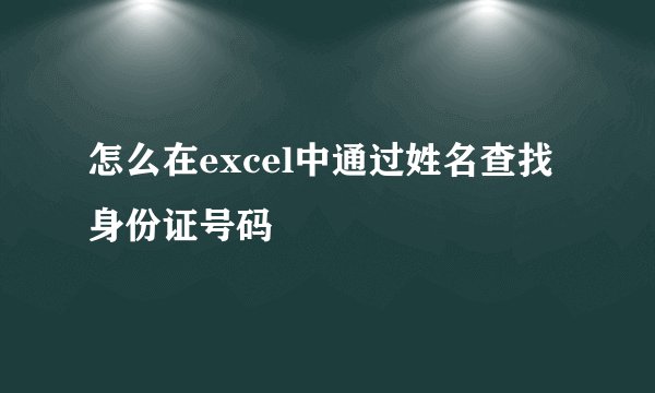 怎么在excel中通过姓名查找身份证号码
