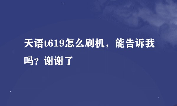 天语t619怎么刷机，能告诉我吗？谢谢了