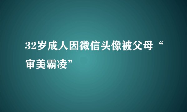 32岁成人因微信头像被父母“审美霸凌”