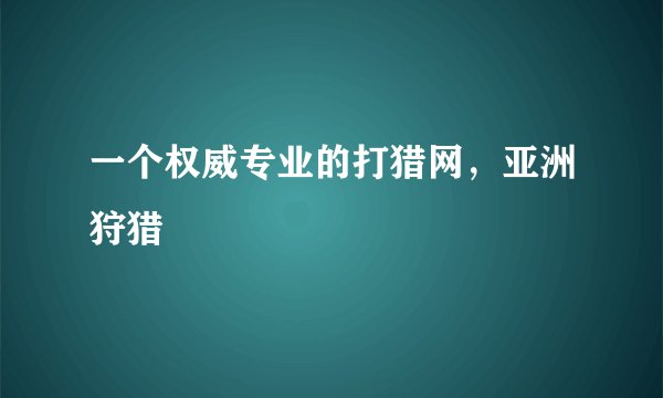 一个权威专业的打猎网，亚洲狩猎
