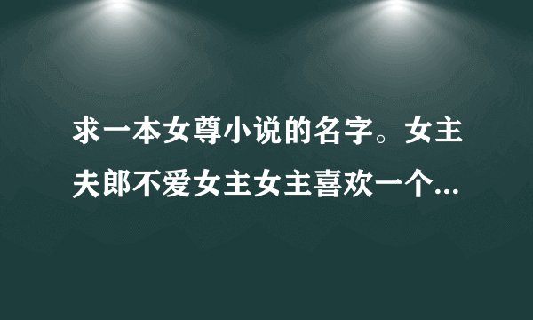 求一本女尊小说的名字。女主夫郎不爱女主女主喜欢一个小寡夫寡夫还有一个弟弟