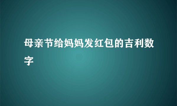 母亲节给妈妈发红包的吉利数字
