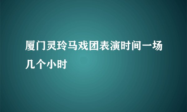 厦门灵玲马戏团表演时间一场几个小时