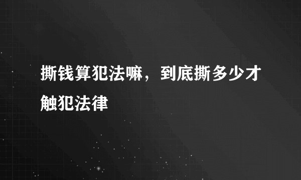 撕钱算犯法嘛,到底撕多少才触犯法律