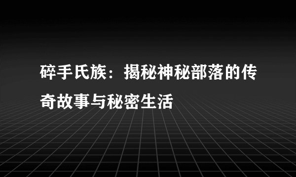 碎手氏族：揭秘神秘部落的传奇故事与秘密生活