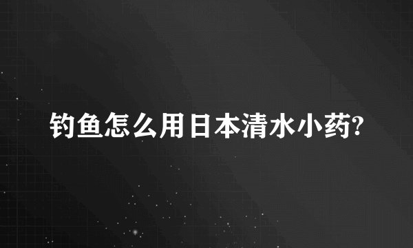 钓鱼怎么用日本清水小药?