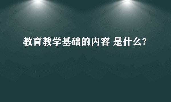 教育教学基础的内容 是什么?