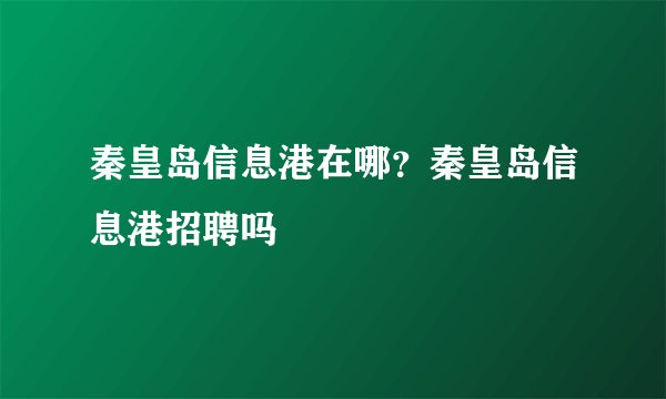 秦皇岛信息港在哪？秦皇岛信息港招聘吗