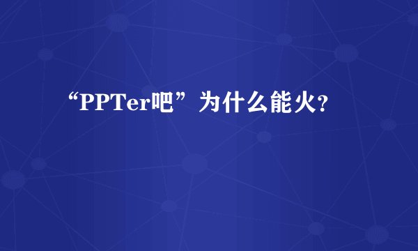 “PPTer吧”为什么能火？