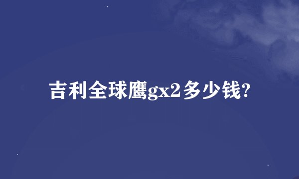 吉利全球鹰gx2多少钱?