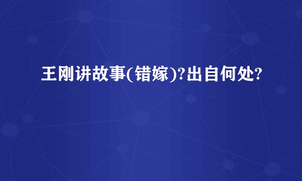 王刚讲故事(错嫁)?出自何处?