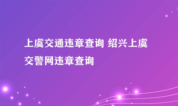 上虞交通违章查询 绍兴上虞交警网违章查询