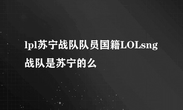 lpl苏宁战队队员国籍LOLsng战队是苏宁的么