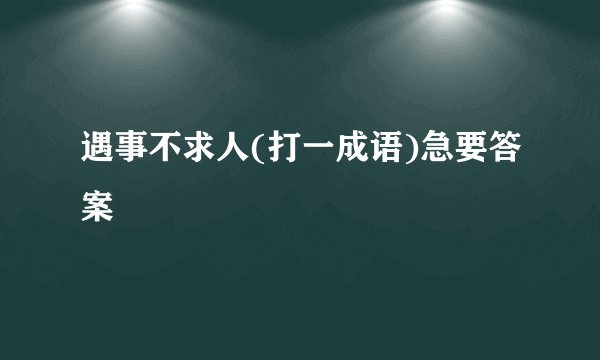 遇事不求人(打一成语)急要答案