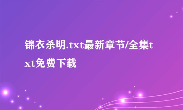 锦衣杀明.txt最新章节/全集txt免费下载
