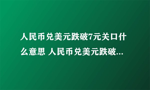 人民币兑美元跌破7元关口什么意思 人民币兑美元跌破代表什么