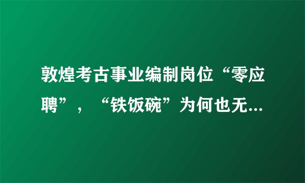 敦煌考古事业编制岗位“零应聘”,“铁饭碗”为何也无人问津了呢?