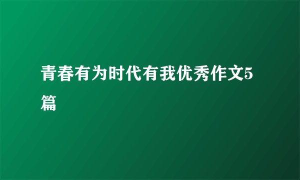 青春有为时代有我优秀作文5篇