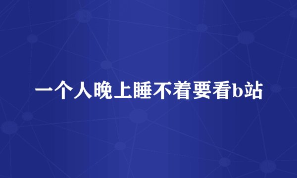 一个人晚上睡不着要看b站