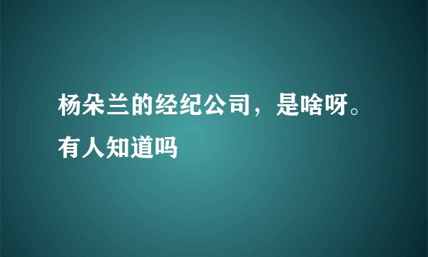 杨朵兰的经纪公司，是啥呀。有人知道吗