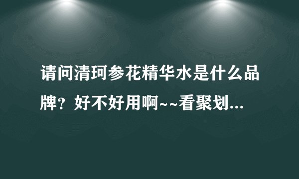 请问清珂参花精华水是什么品牌？好不好用啊~~看聚划算有还蛮便宜的~详细点。