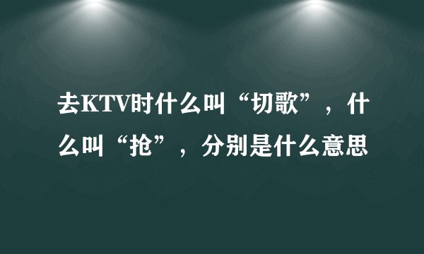 去KTV时什么叫“切歌”，什么叫“抢”，分别是什么意思