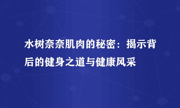 水树奈奈肌肉的秘密：揭示背后的健身之道与健康风采