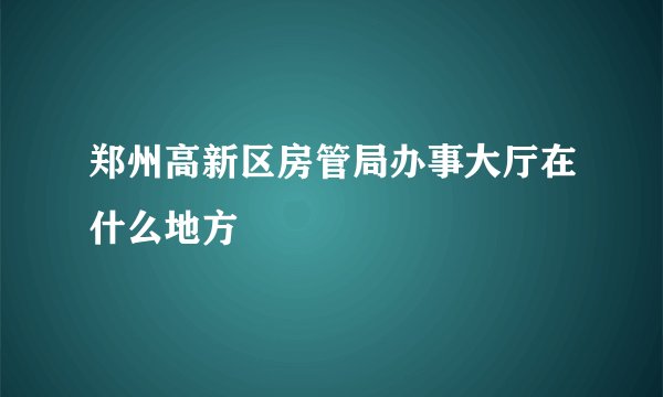 郑州高新区房管局办事大厅在什么地方