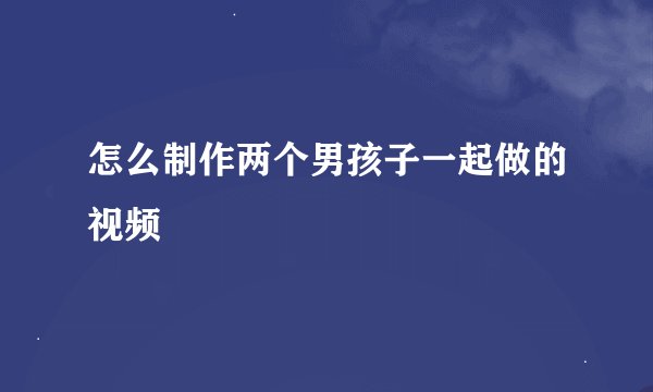 怎么制作两个男孩子一起做的视频