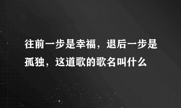 往前一步是幸福，退后一步是孤独，这道歌的歌名叫什么